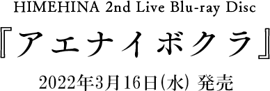 HIMEHINA 2nd Live Blu-ray Disc 『アエナイボクラ』 2022年3月16日(水) 発売