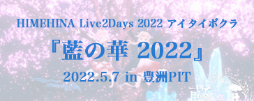 HIMEHINA LIVE 2022 『藍の華』 2022.5.6 in 豊洲PIT
