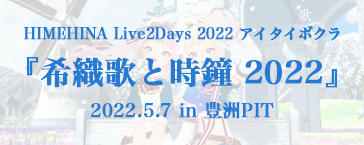 HIMEHINA LIVE 2022 『希織歌と時鐘』 2022.5.7 in 豊洲PIT